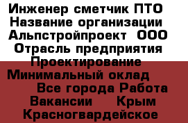 Инженер-сметчик ПТО › Название организации ­ Альпстройпроект, ООО › Отрасль предприятия ­ Проектирование › Минимальный оклад ­ 25 000 - Все города Работа » Вакансии   . Крым,Красногвардейское